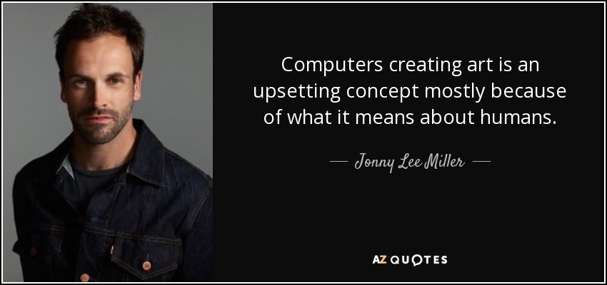 Computers creating art is an upsetting concept mostly because of what it means about humans. - Jonny Lee Miller