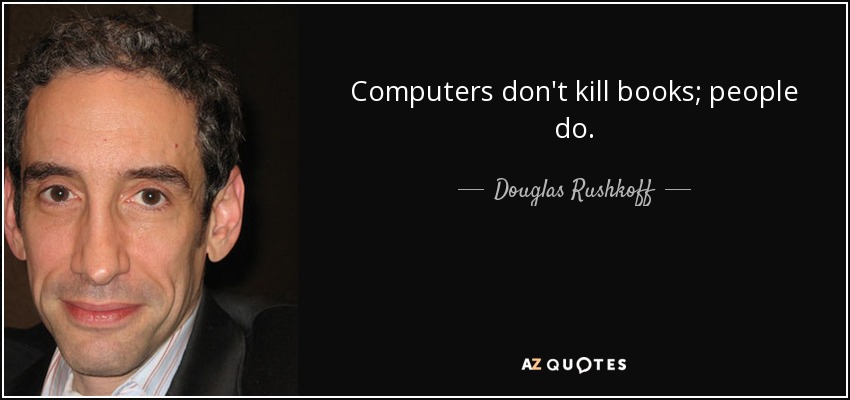 Computers don't kill books; people do. - Douglas Rushkoff