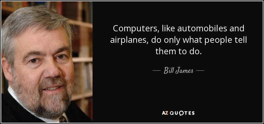 Computers, like automobiles and airplanes, do only what people tell them to do. - Bill James