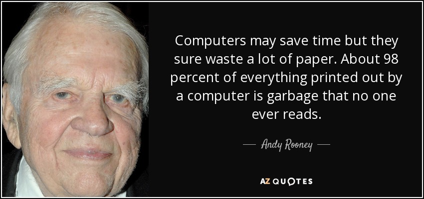 Computers may save time but they sure waste a lot of paper. About 98 percent of everything printed out by a computer is garbage that no one ever reads. - Andy Rooney