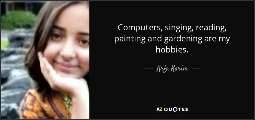 Computers, singing, reading, painting and gardening are my hobbies. - Arfa Karim