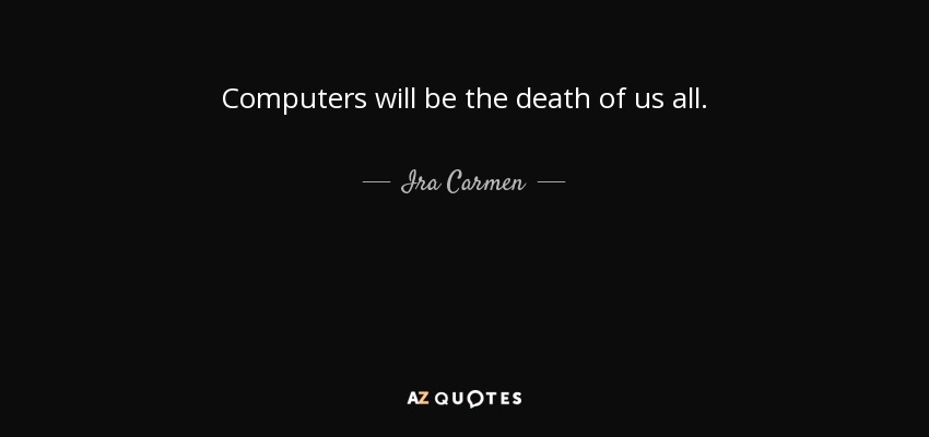 Computers will be the death of us all. - Ira Carmen