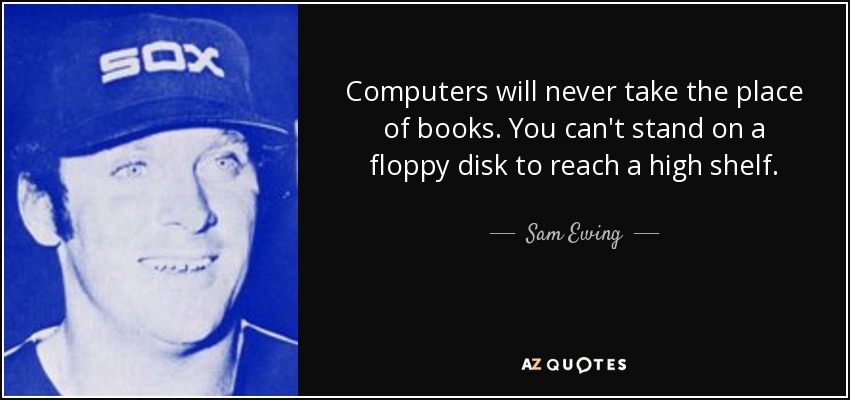 Computers will never take the place of books. You can't stand on a floppy disk to reach a high shelf. - Sam Ewing