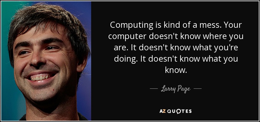 Computing is kind of a mess. Your computer doesn't know where you are. It doesn't know what you're doing. It doesn't know what you know. - Larry Page