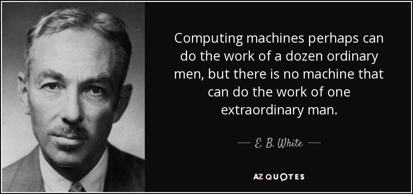 Computing machines perhaps can do the work of a dozen ordinary men, but there is no machine that can do the work of one extraordinary man. - E. B. White