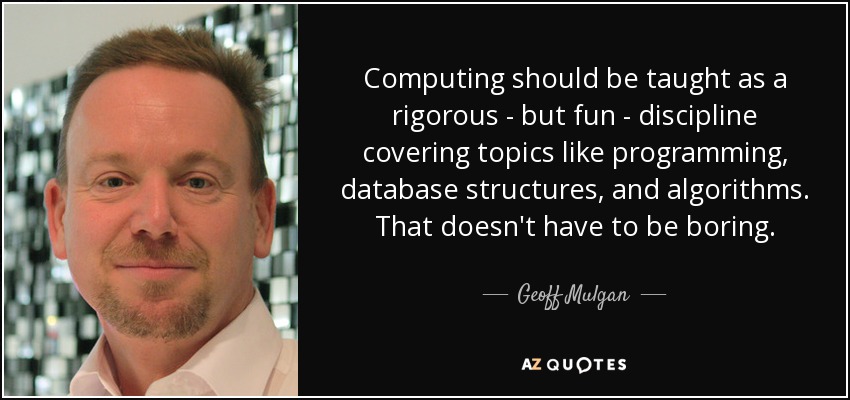 Computing should be taught as a rigorous - but fun - discipline covering topics like programming, database structures, and algorithms. That doesn't have to be boring. - Geoff Mulgan