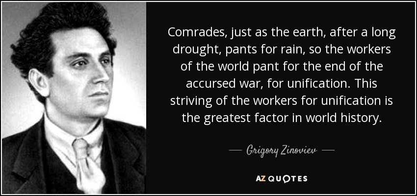 Comrades, just as the earth, after a long drought, pants for rain, so the workers of the world pant for the end of the accursed war, for unification. This striving of the workers for unification is the greatest factor in world history. - Grigory Zinoviev