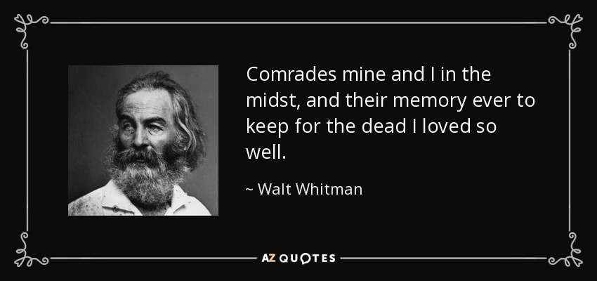 Comrades mine and I in the midst, and their memory ever to keep for the dead I loved so well. - Walt Whitman