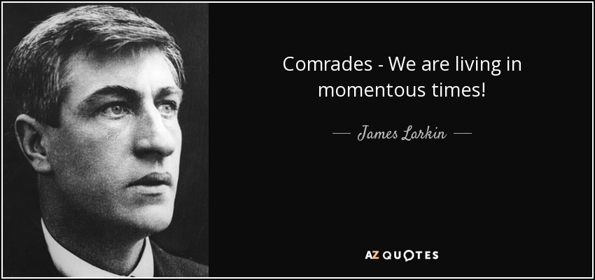 Comrades - We are living in momentous times! - James Larkin