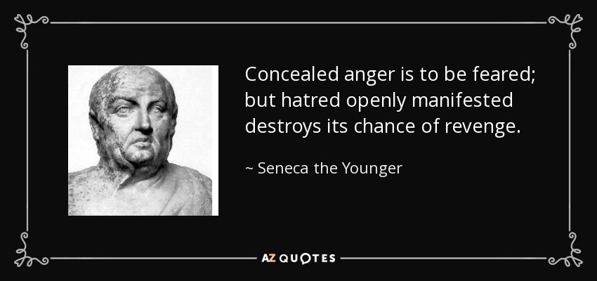 Concealed anger is to be feared; but hatred openly manifested destroys its chance of revenge. - Seneca the Younger