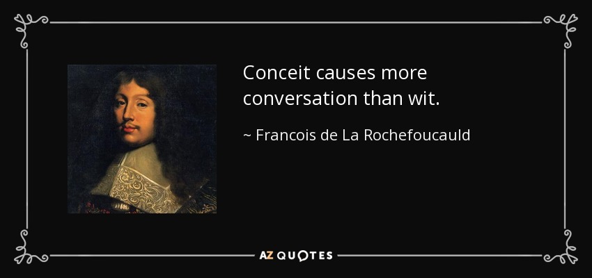 Conceit causes more conversation than wit. - Francois de La Rochefoucauld