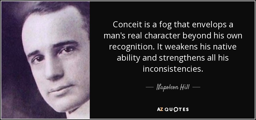Conceit is a fog that envelops a man's real character beyond his own recognition. It weakens his native ability and strengthens all his inconsistencies . - Napoleon Hill