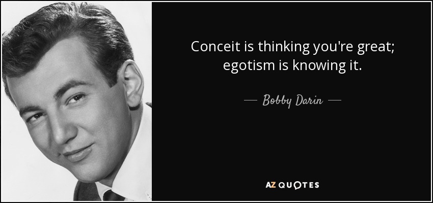 Conceit is thinking you're great; egotism is knowing it. - Bobby Darin