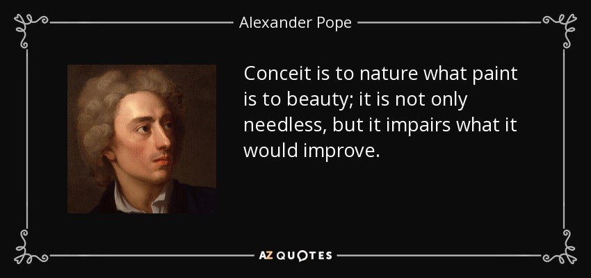 Conceit is to nature what paint is to beauty; it is not only needless, but it impairs what it would improve. - Alexander Pope