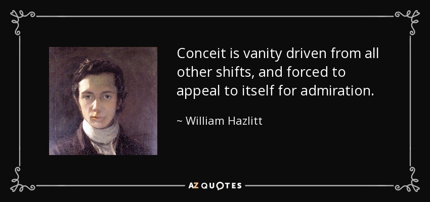 Conceit is vanity driven from all other shifts, and forced to appeal to itself for admiration. - William Hazlitt