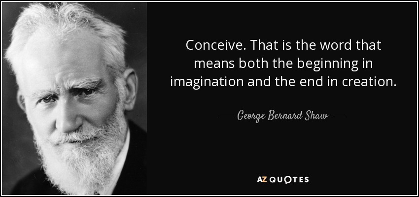 Conceive. That is the word that means both the beginning in imagination and the end in creation. - George Bernard Shaw