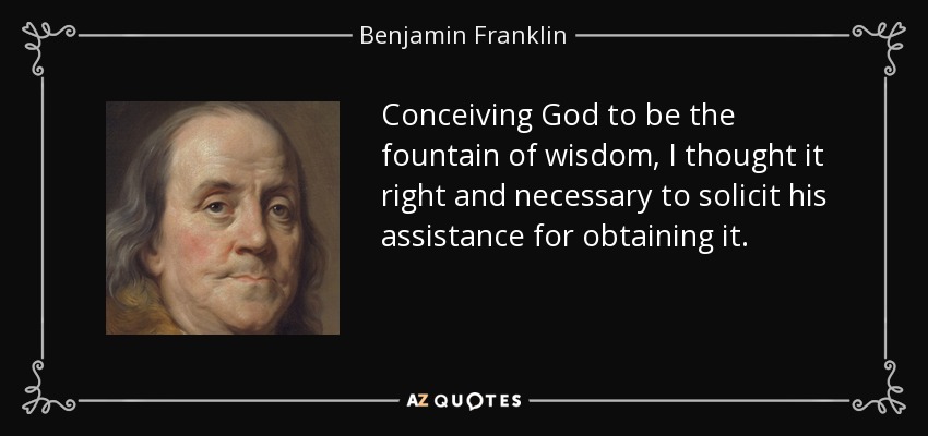 Conceiving God to be the fountain of wisdom, I thought it right and necessary to solicit his assistance for obtaining it. - Benjamin Franklin