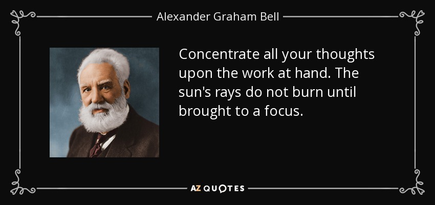 Concentrate all your thoughts upon the work at hand. The sun's rays do not burn until brought to a focus. - Alexander Graham Bell