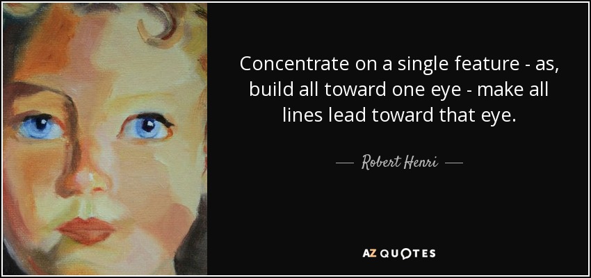 Concentrate on a single feature - as, build all toward one eye - make all lines lead toward that eye. - Robert Henri