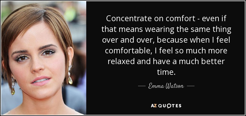 Concentrate on comfort - even if that means wearing the same thing over and over, because when I feel comfortable, I feel so much more relaxed and have a much better time. - Emma Watson