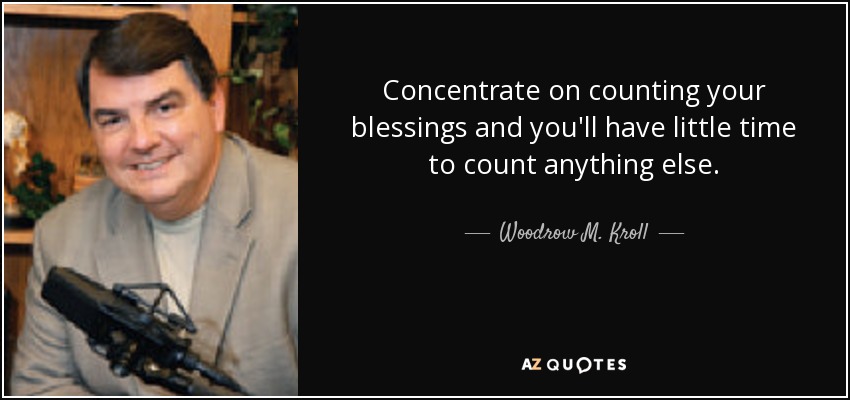 Concentrate on counting your blessings and you'll have little time to count anything else. - Woodrow M. Kroll