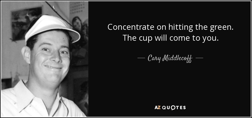 Concentrate on hitting the green. The cup will come to you. - Cary Middlecoff