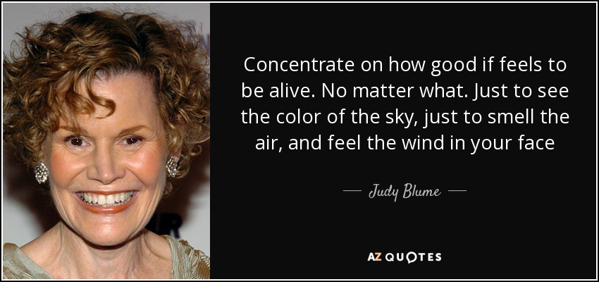 Concentrate on how good if feels to be alive. No matter what. Just to see the color of the sky, just to smell the air, and feel the wind in your face - Judy Blume