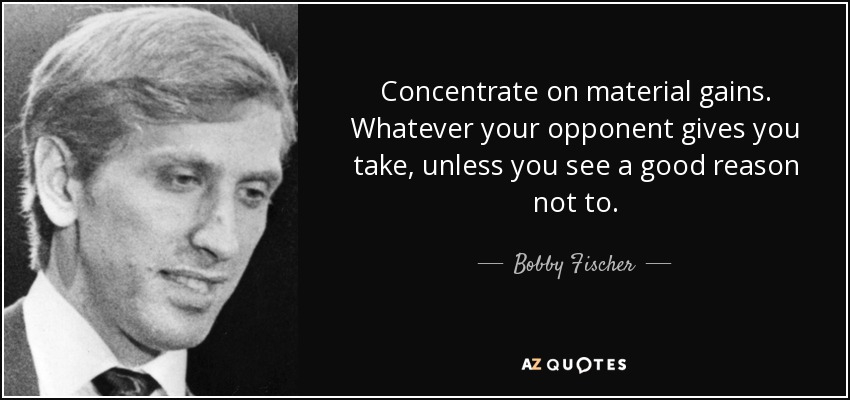 Concentrate on material gains. Whatever your opponent gives you take, unless you see a good reason not to. - Bobby Fischer