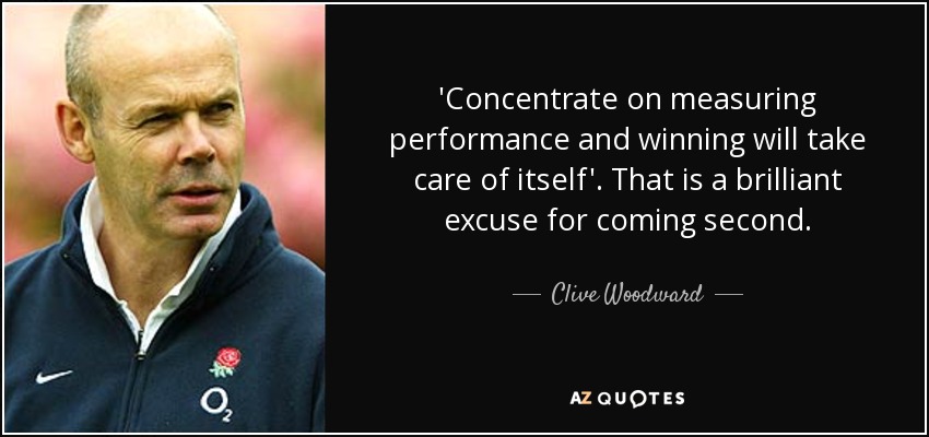 'Concentrate on measuring performance and winning will take care of itself'. That is a brilliant excuse for coming second. - Clive Woodward