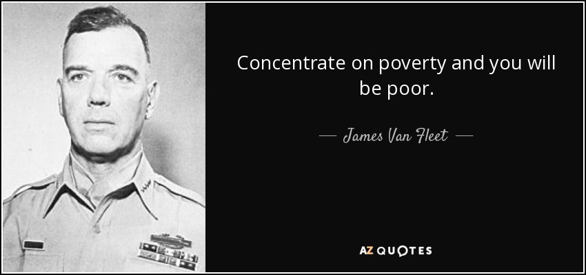 Concentrate on poverty and you will be poor. - James Van Fleet
