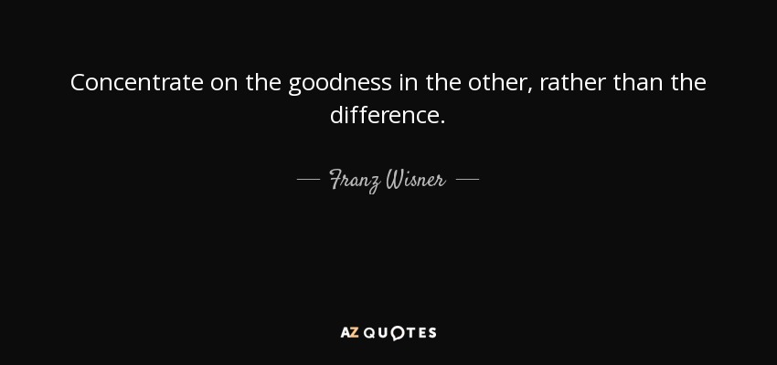 Concentrate on the goodness in the other, rather than the difference. - Franz Wisner