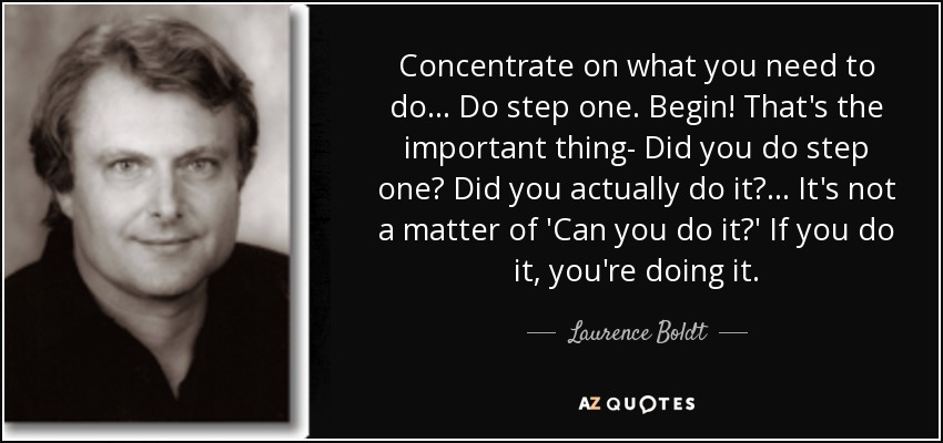 Concentrate on what you need to do... Do step one. Begin! That's the important thing- Did you do step one? Did you actually do it?. . . It's not a matter of 'Can you do it?' If you do it, you're doing it. - Laurence Boldt