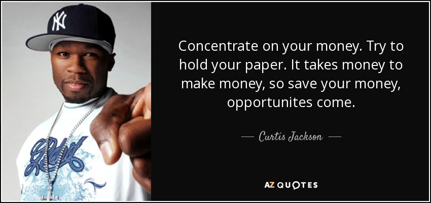 Concentrate on your money. Try to hold your paper. It takes money to make money, so save your money, opportunites come. - Curtis Jackson