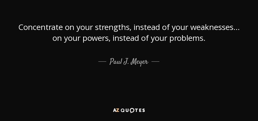 Concentrate on your strengths, instead of your weaknesses... on your powers, instead of your problems. - Paul J. Meyer