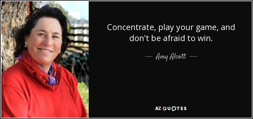 Concentrate, play your game, and don't be afraid to win. - Amy Alcott