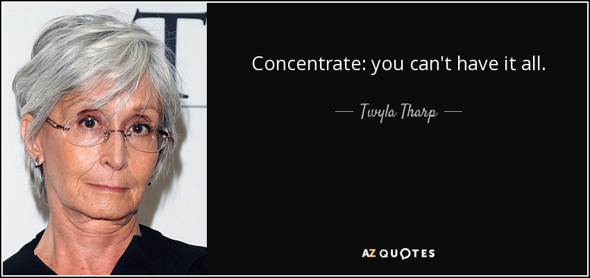 Concentrate: you can't have it all. - Twyla Tharp