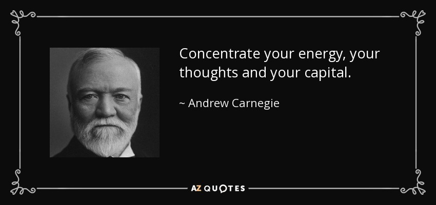 Concentrate your energy, your thoughts and your capital. - Andrew Carnegie