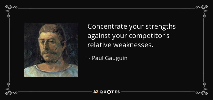 Concentrate your strengths against your competitor's relative weaknesses. - Paul Gauguin