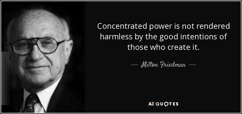 Concentrated power is not rendered harmless by the good intentions of those who create it. - Milton Friedman