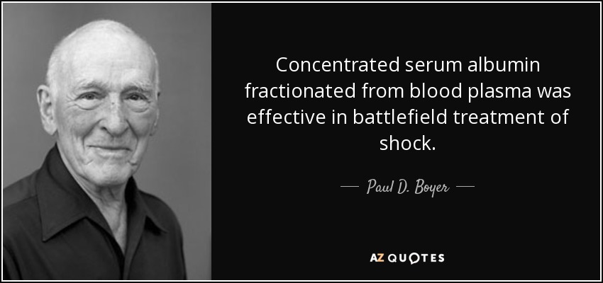 Concentrated serum albumin fractionated from blood plasma was effective in battlefield treatment of shock. - Paul D. Boyer