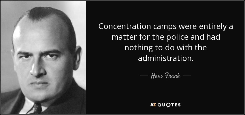 Concentration camps were entirely a matter for the police and had nothing to do with the administration. - Hans Frank