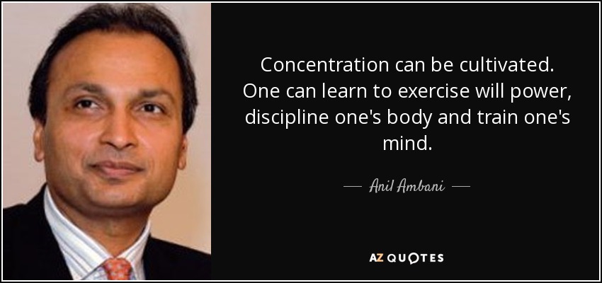 Concentration can be cultivated. One can learn to exercise will power, discipline one's body and train one's mind. - Anil Ambani