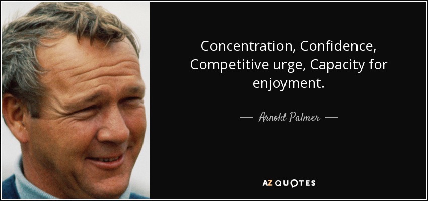 Concentration, Confidence, Competitive urge, Capacity for enjoyment. - Arnold Palmer