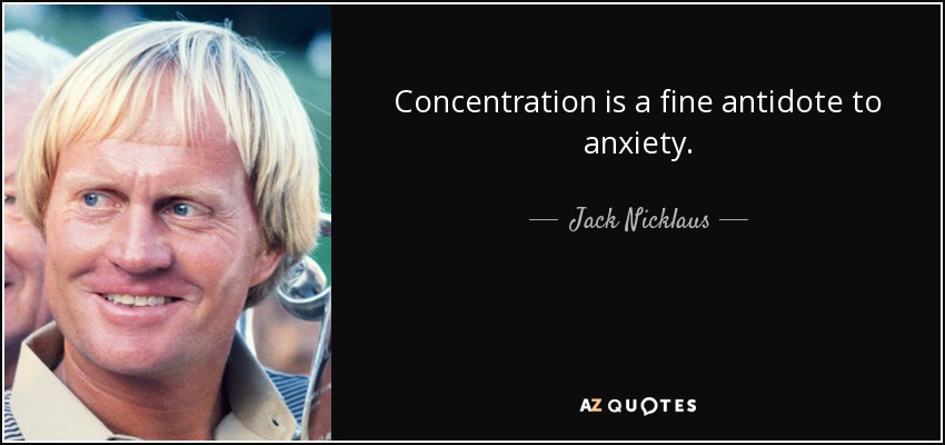 Concentration is a fine antidote to anxiety. - Jack Nicklaus