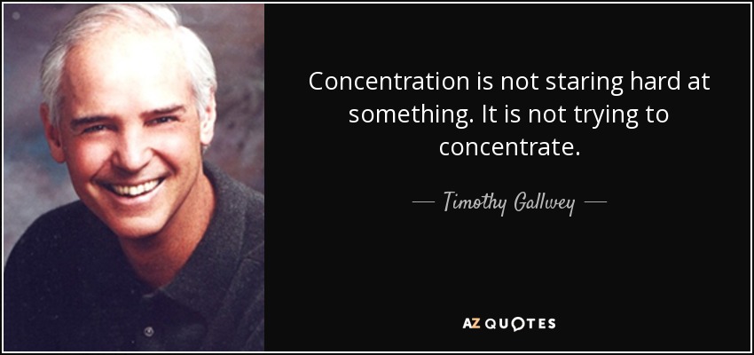 Concentration is not staring hard at something. It is not trying to concentrate. - Timothy Gallwey