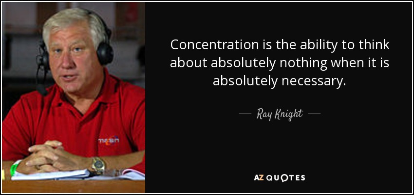 Concentration is the ability to think about absolutely nothing when it is absolutely necessary. - Ray Knight