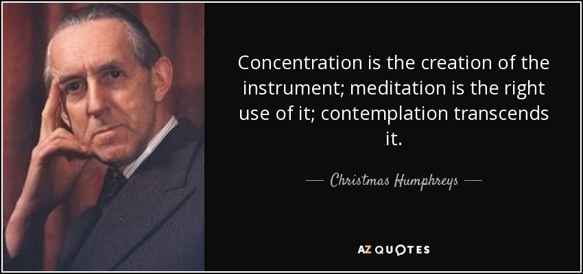 Concentration is the creation of the instrument; meditation is the right use of it; contemplation transcends it. - Christmas Humphreys