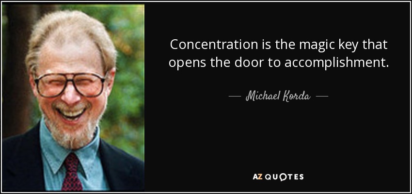 Concentration is the magic key that opens the door to accomplishment. - Michael Korda
