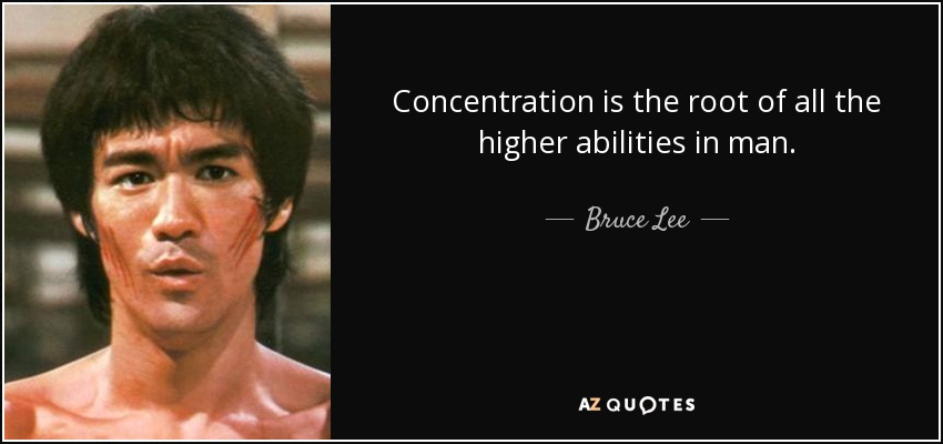 Concentration is the root of all the higher abilities in man. - Bruce Lee