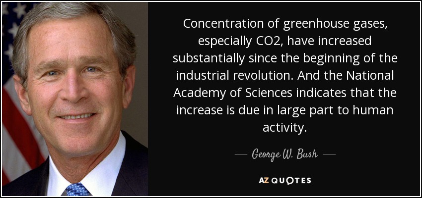 Concentration of greenhouse gases, especially CO2, have increased substantially since the beginning of the industrial revolution. And the National Academy of Sciences indicates that the increase is due in large part to human activity. - George W. Bush